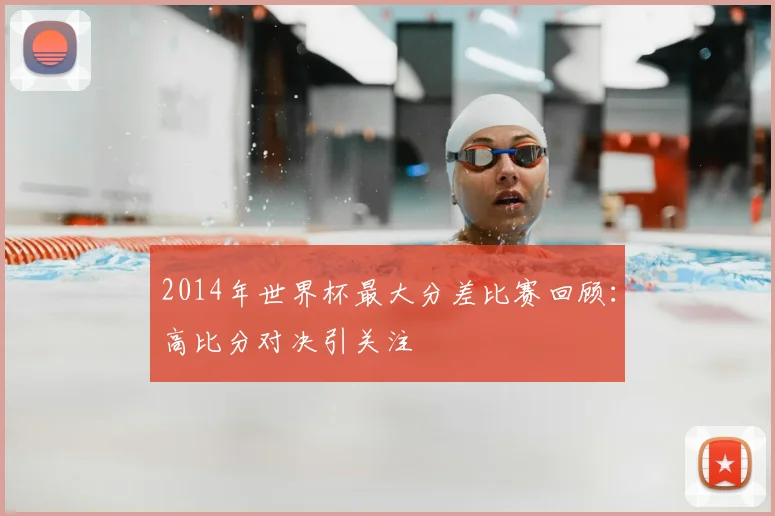 2014年世界杯最大分差比赛回顾:高比分对决引关注