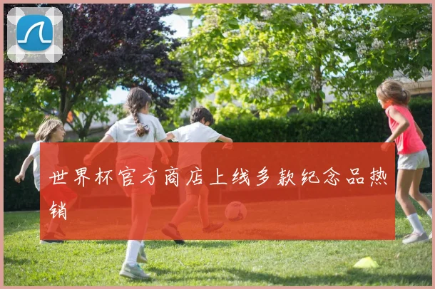 世界杯官方商店上线多款纪念品热销