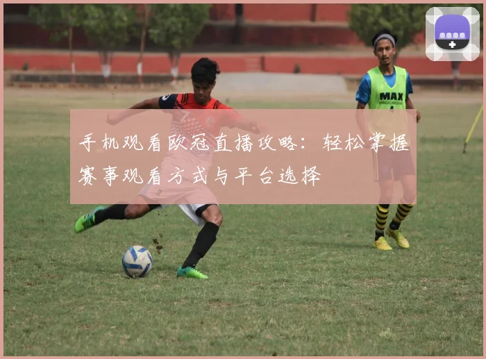 手机观看欧冠直播攻略:轻松掌握赛事观看方式与平台选择
