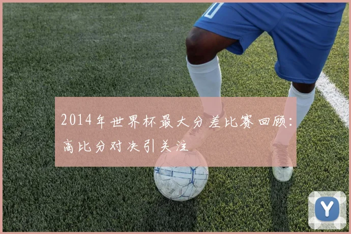 2014年世界杯最大分差比赛回顾:高比分对决引关注