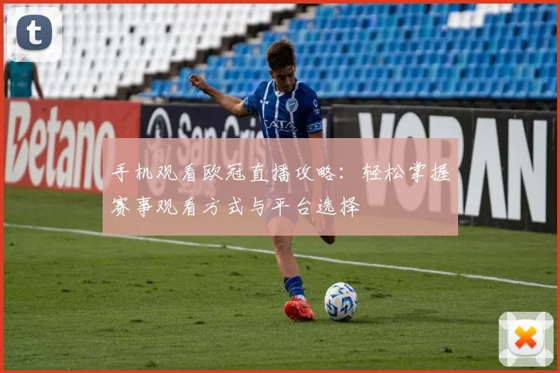 手机观看欧冠直播攻略:轻松掌握赛事观看方式与平台选择