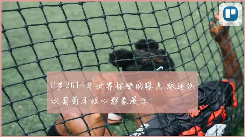C罗2014年世界杯壁纸曝光 球迷热议葡萄牙核心形象展示