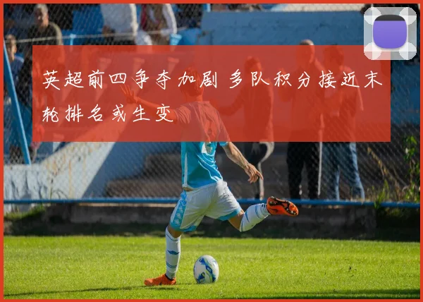 英超前四争夺加剧 多队积分接近末轮排名或生变