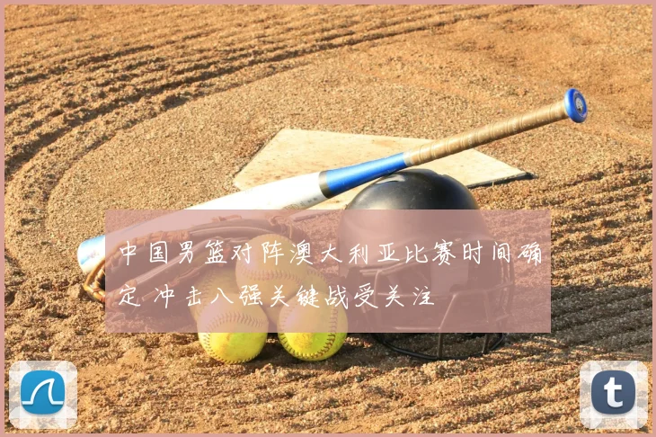 中国男篮对阵澳大利亚比赛时间确定 冲击八强关键战受关注