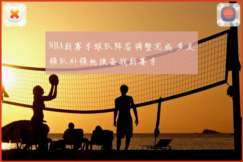 NBA新赛季球队阵容调整完成 多支强队补强轮换备战新赛季