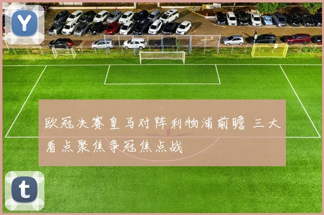 欧冠决赛皇马对阵利物浦前瞻 三大看点聚焦争冠焦点战