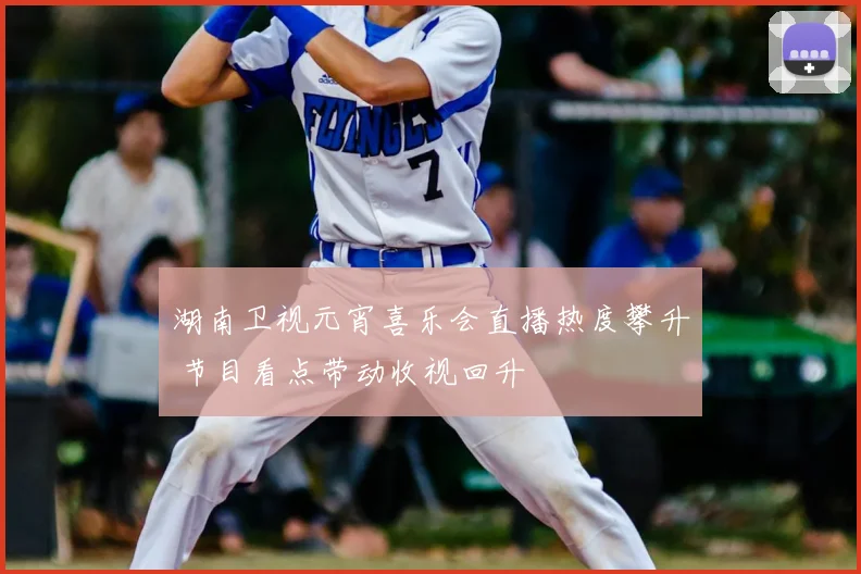 湖南卫视元宵喜乐会直播热度攀升 节目看点带动收视回升