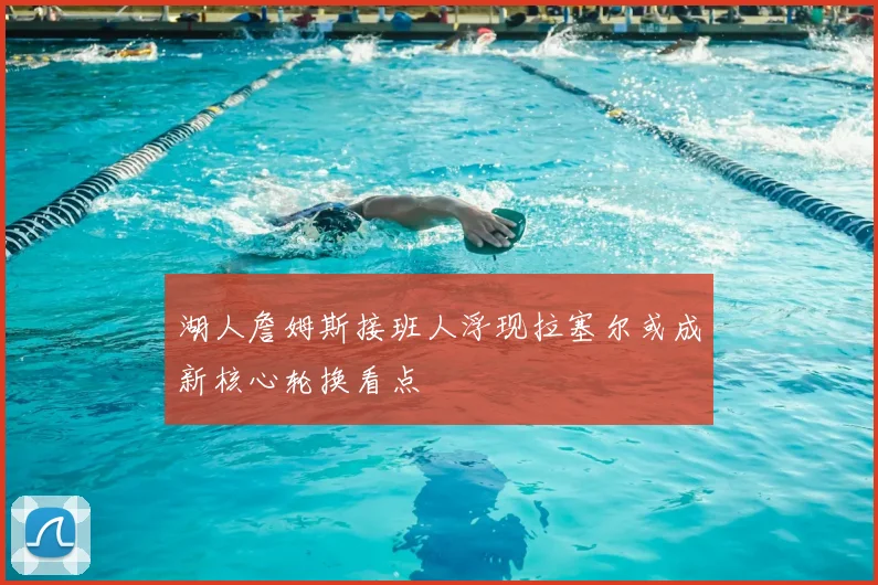 湖人詹姆斯接班人浮现拉塞尔或成新核心轮换看点