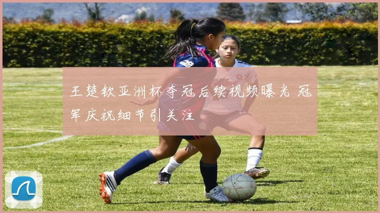 王楚钦亚洲杯夺冠后续视频曝光 冠军庆祝细节引关注