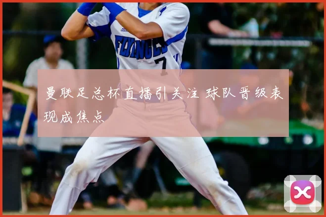 曼联足总杯直播引关注 球队晋级表现成焦点