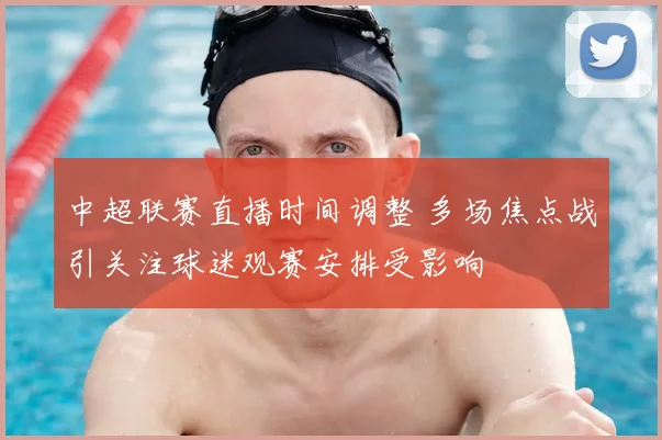 中超联赛直播时间调整 多场焦点战引关注球迷观赛安排受影响