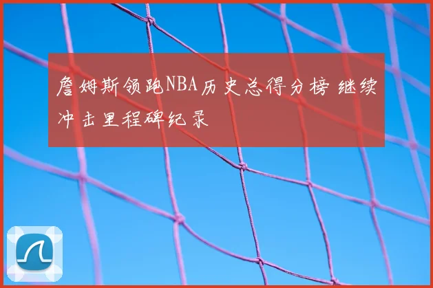 詹姆斯领跑NBA历史总得分榜 继续冲击里程碑纪录