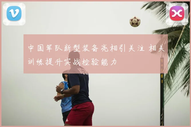 中国军队新型装备亮相引关注 相关训练提升实战检验能力