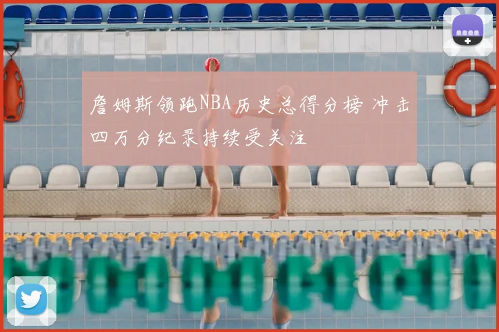 詹姆斯领跑NBA历史总得分榜 冲击四万分纪录持续受关注
