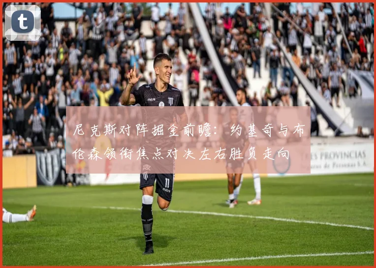 尼克斯对阵掘金前瞻：约基奇与布伦森领衔焦点对决左右胜负走向