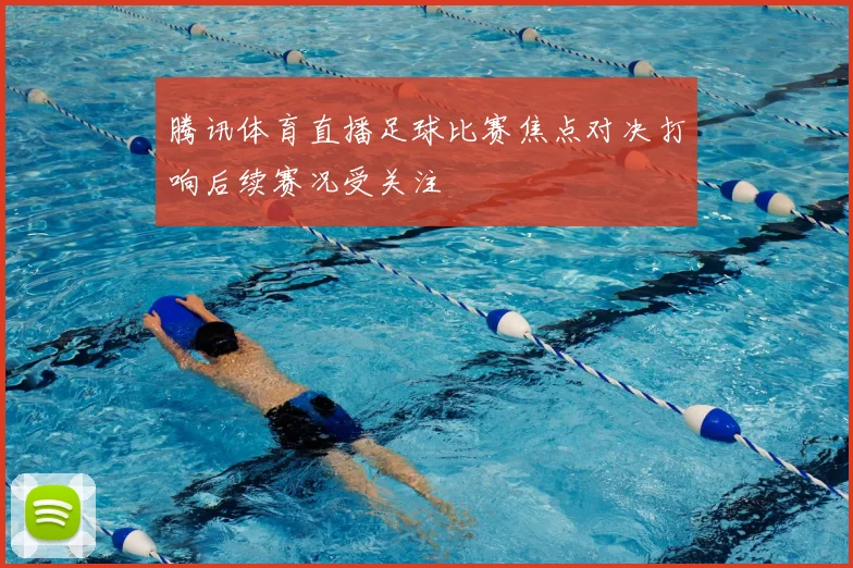 腾讯体育直播足球比赛焦点对决打响后续赛况受关注