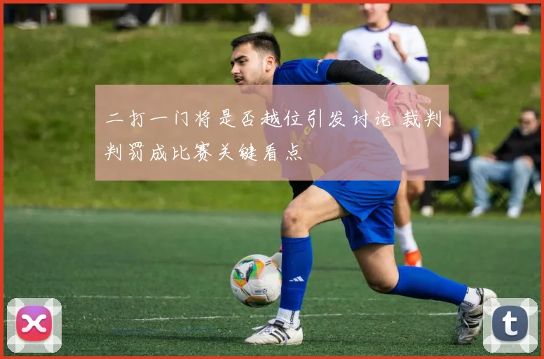 二打一门将是否越位引发讨论 裁判判罚成比赛关键看点