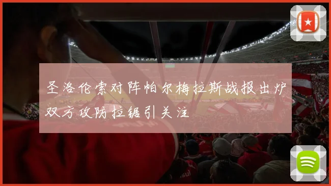 圣洛伦索对阵帕尔梅拉斯战报出炉双方攻防拉锯引关注