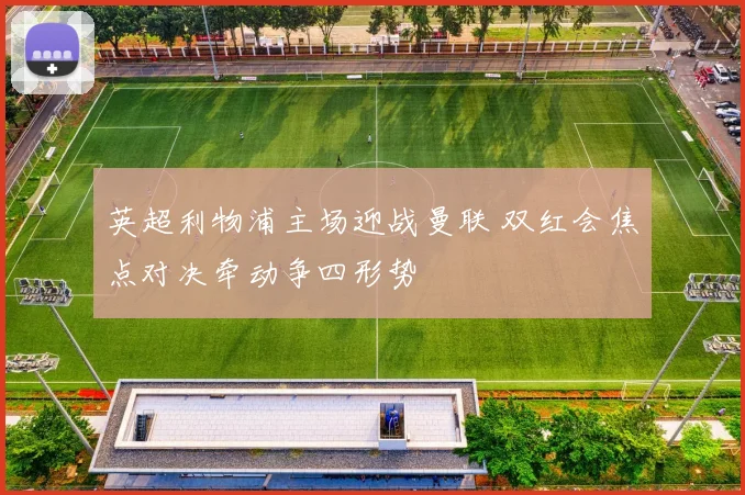 英超利物浦主场迎战曼联 双红会焦点对决牵动争四形势