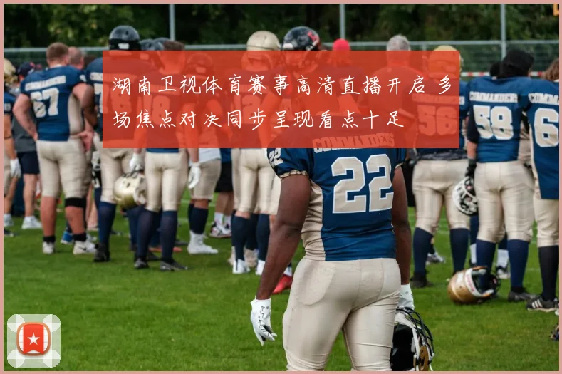 湖南卫视体育赛事高清直播开启 多场焦点对决同步呈现看点十足