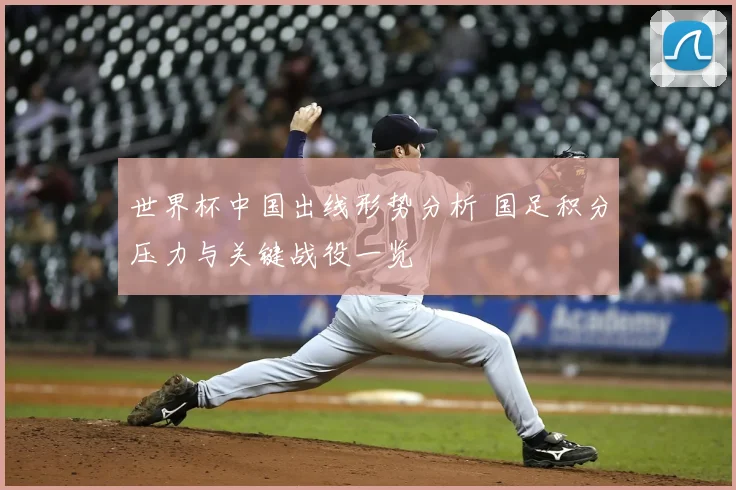 世界杯中国出线形势分析 国足积分压力与关键战役一览