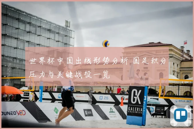 世界杯中国出线形势分析 国足积分压力与关键战役一览