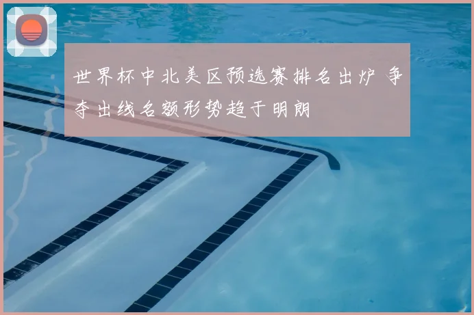 世界杯中北美区预选赛排名出炉 争夺出线名额形势趋于明朗
