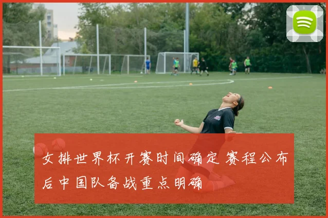 女排世界杯开赛时间确定 赛程公布后中国队备战重点明确