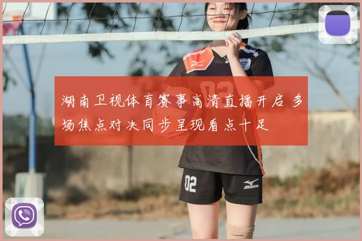 湖南卫视体育赛事高清直播开启 多场焦点对决同步呈现看点十足