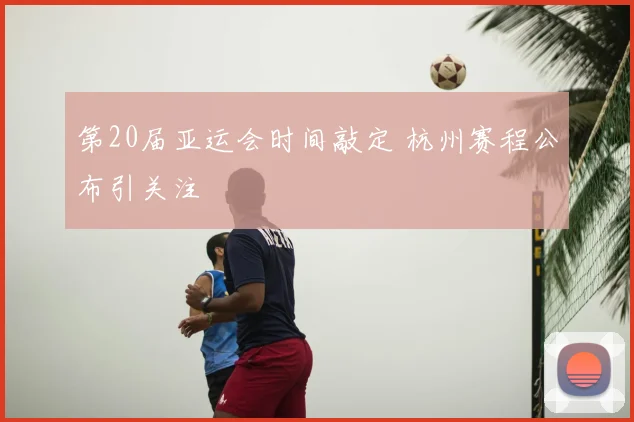 第20届亚运会时间敲定 杭州赛程公布引关注