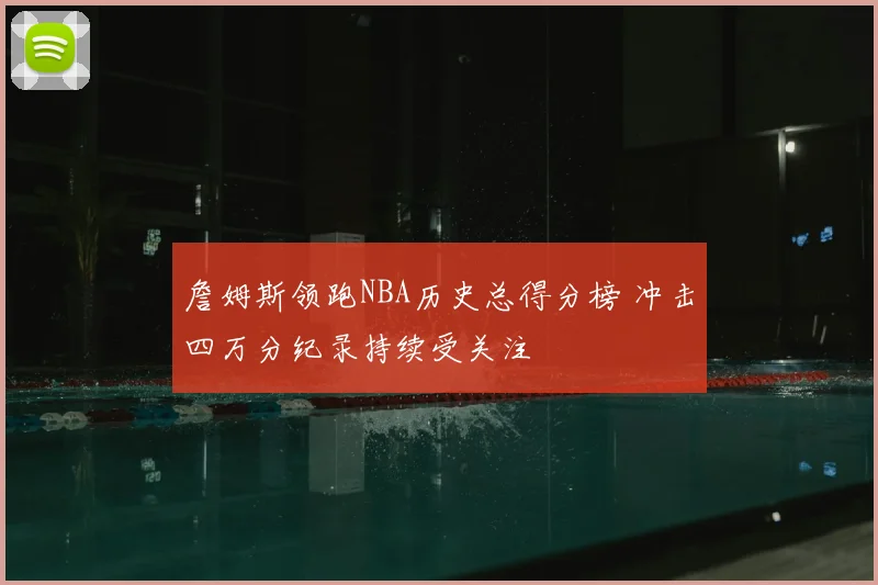 詹姆斯领跑NBA历史总得分榜 冲击四万分纪录持续受关注