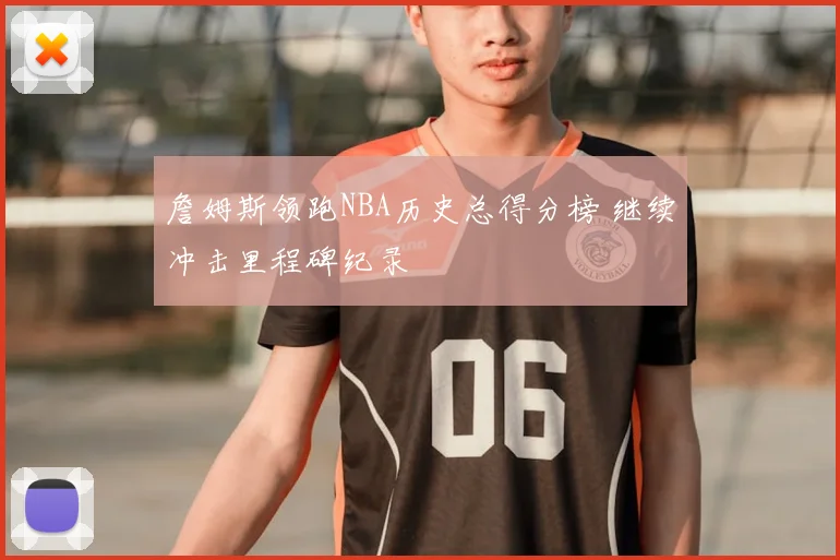 詹姆斯领跑NBA历史总得分榜 继续冲击里程碑纪录