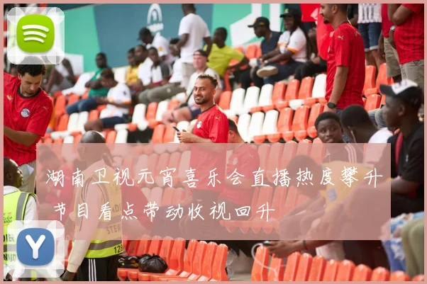 湖南卫视元宵喜乐会直播热度攀升 节目看点带动收视回升